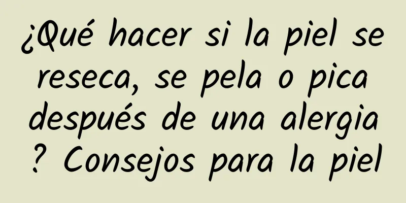 ¿Qué hacer si la piel se reseca, se pela o pica después de una alergia? Consejos para la piel