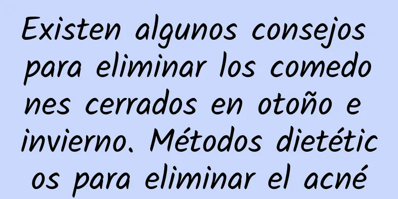 Existen algunos consejos para eliminar los comedones cerrados en otoño e invierno. Métodos dietéticos para eliminar el acné