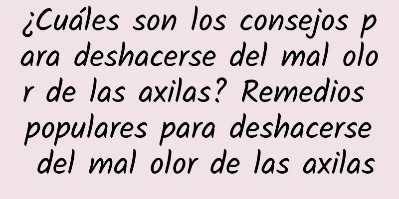 ¿Cuáles son los consejos para deshacerse del mal olor de las axilas? Remedios populares para deshacerse del mal olor de las axilas