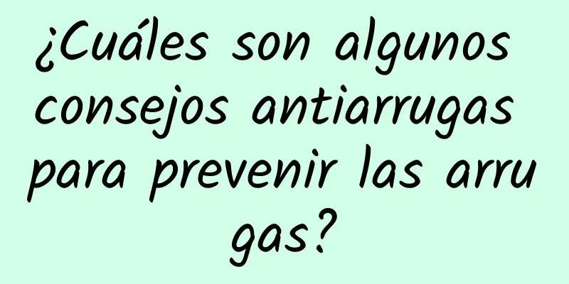 ¿Cuáles son algunos consejos antiarrugas para prevenir las arrugas?