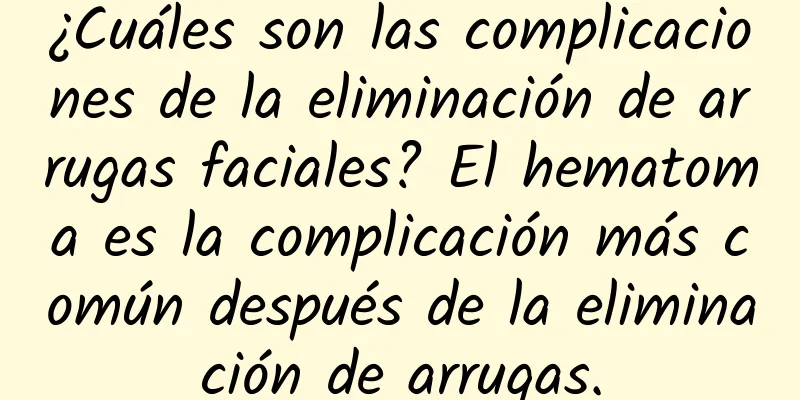 ¿Cuáles son las complicaciones de la eliminación de arrugas faciales? El hematoma es la complicación más común después de la eliminación de arrugas.