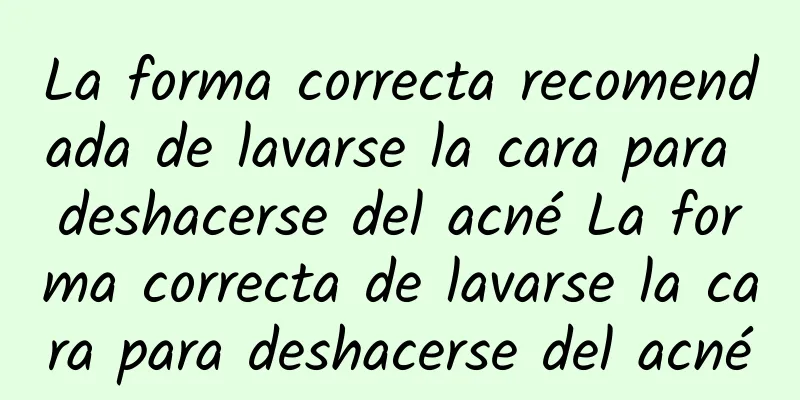 La forma correcta recomendada de lavarse la cara para deshacerse del acné La forma correcta de lavarse la cara para deshacerse del acné