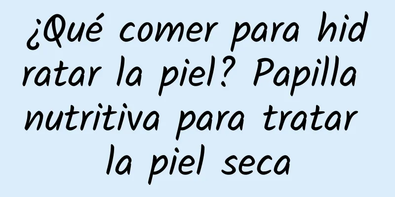 ¿Qué comer para hidratar la piel? Papilla nutritiva para tratar la piel seca