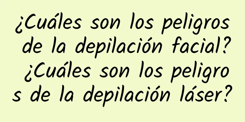 ¿Cuáles son los peligros de la depilación facial? ¿Cuáles son los peligros de la depilación láser?