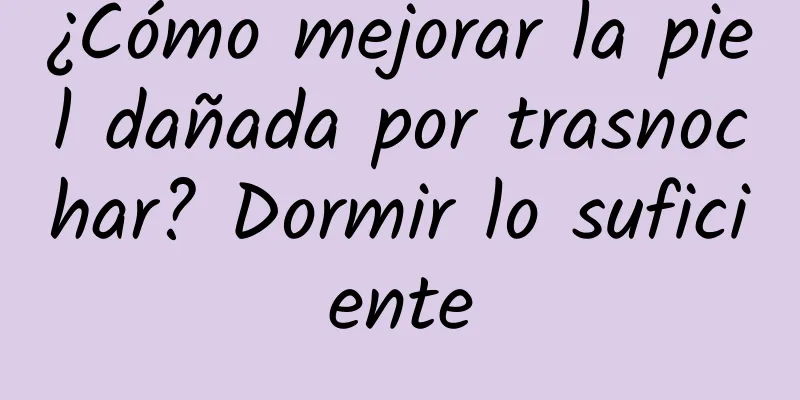 ¿Cómo mejorar la piel dañada por trasnochar? Dormir lo suficiente