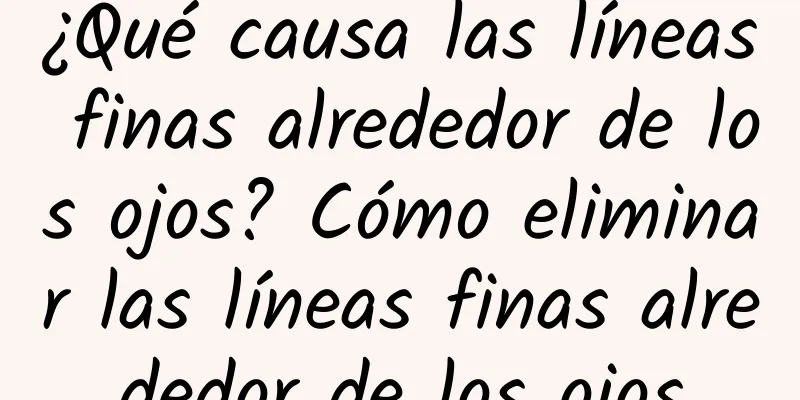 ¿Qué causa las líneas finas alrededor de los ojos? Cómo eliminar las líneas finas alrededor de los ojos