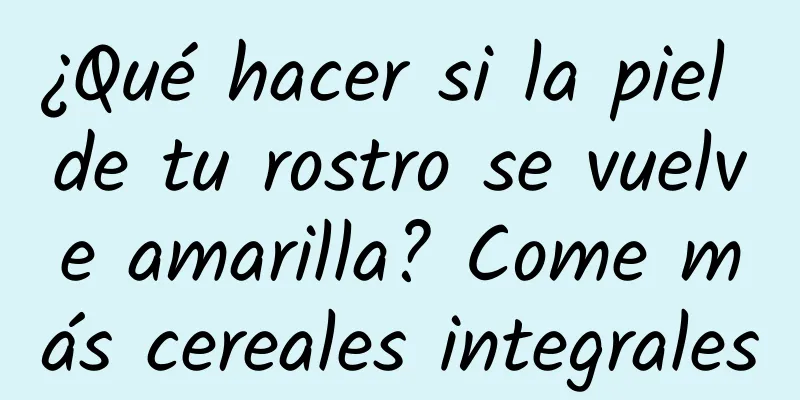 ¿Qué hacer si la piel de tu rostro se vuelve amarilla? Come más cereales integrales