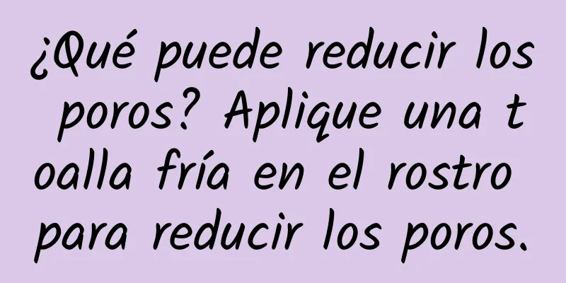 ¿Qué puede reducir los poros? Aplique una toalla fría en el rostro para reducir los poros.