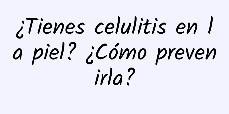 ¿Tienes celulitis en la piel? ¿Cómo prevenirla?