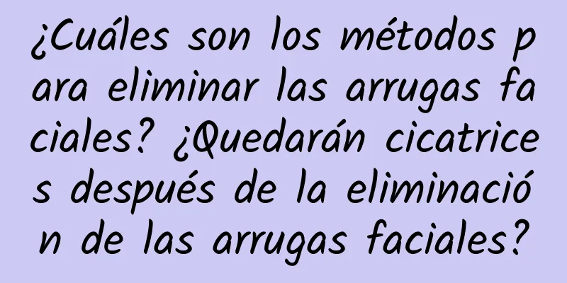 ¿Cuáles son los métodos para eliminar las arrugas faciales? ¿Quedarán cicatrices después de la eliminación de las arrugas faciales?