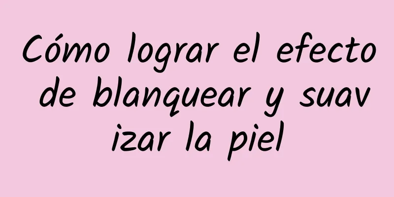 Cómo lograr el efecto de blanquear y suavizar la piel