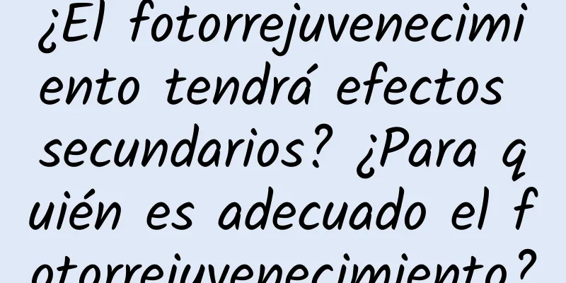 ¿El fotorrejuvenecimiento tendrá efectos secundarios? ¿Para quién es adecuado el fotorrejuvenecimiento?