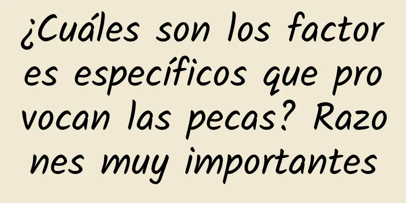 ¿Cuáles son los factores específicos que provocan las pecas? Razones muy importantes