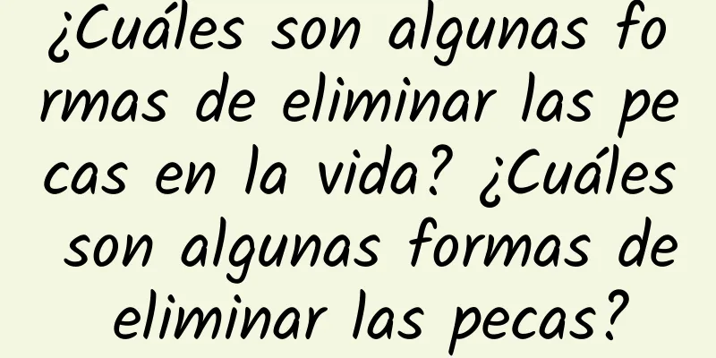 ¿Cuáles son algunas formas de eliminar las pecas en la vida? ¿Cuáles son algunas formas de eliminar las pecas?