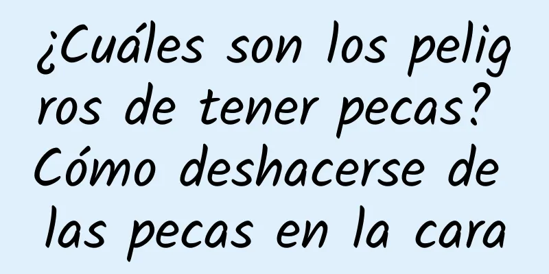 ¿Cuáles son los peligros de tener pecas? Cómo deshacerse de las pecas en la cara