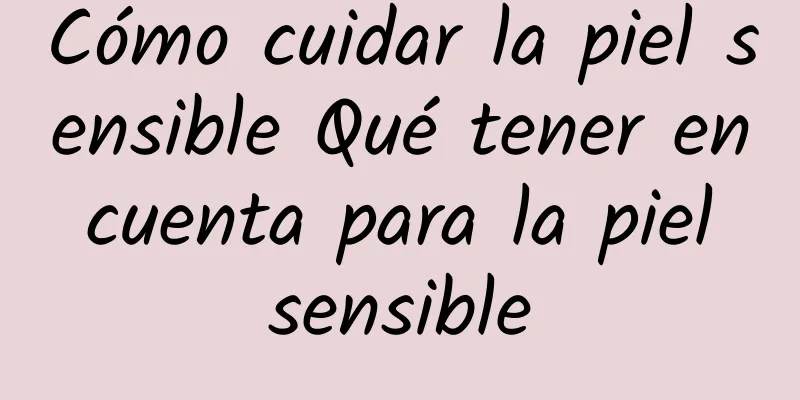 Cómo cuidar la piel sensible Qué tener en cuenta para la piel sensible