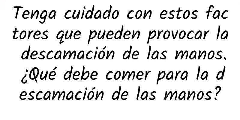 Tenga cuidado con estos factores que pueden provocar la descamación de las manos. ¿Qué debe comer para la descamación de las manos?