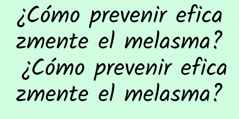 ¿Cómo prevenir eficazmente el melasma? ¿Cómo prevenir eficazmente el melasma?