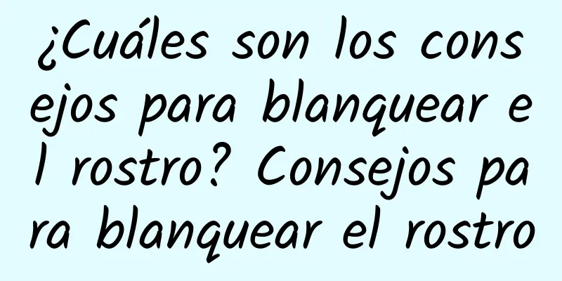 ¿Cuáles son los consejos para blanquear el rostro? Consejos para blanquear el rostro