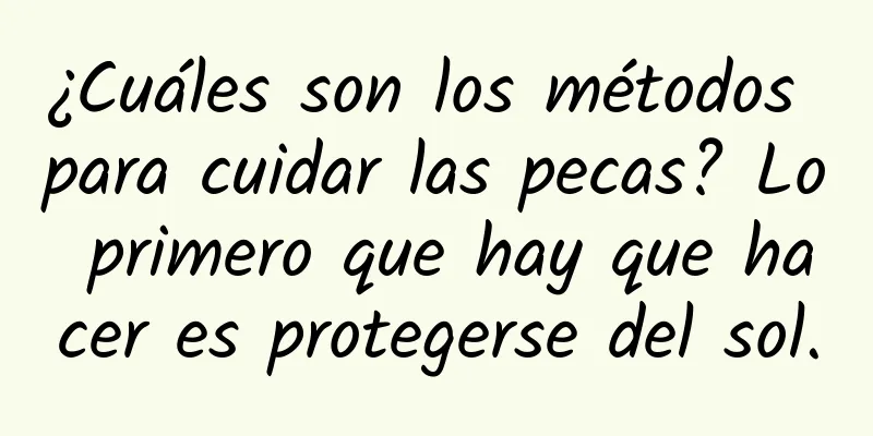 ¿Cuáles son los métodos para cuidar las pecas? Lo primero que hay que hacer es protegerse del sol.