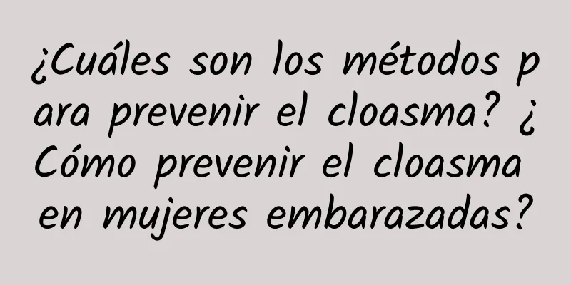 ¿Cuáles son los métodos para prevenir el cloasma? ¿Cómo prevenir el cloasma en mujeres embarazadas?