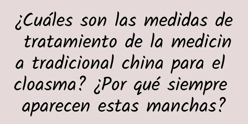 ¿Cuáles son las medidas de tratamiento de la medicina tradicional china para el cloasma? ¿Por qué siempre aparecen estas manchas?