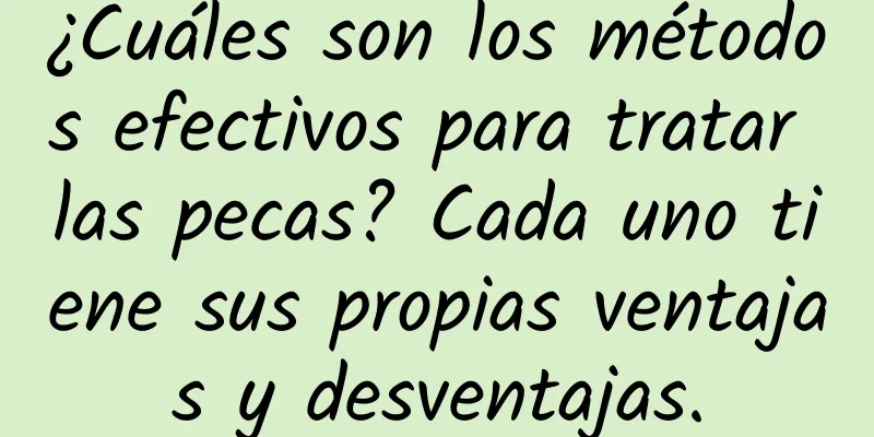 ¿Cuáles son los métodos efectivos para tratar las pecas? Cada uno tiene sus propias ventajas y desventajas.