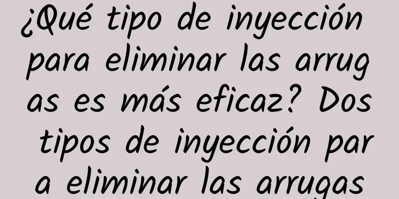 ¿Qué tipo de inyección para eliminar las arrugas es más eficaz? Dos tipos de inyección para eliminar las arrugas