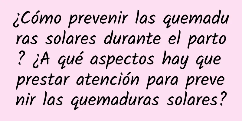 ¿Cómo prevenir las quemaduras solares durante el parto? ¿A qué aspectos hay que prestar atención para prevenir las quemaduras solares?