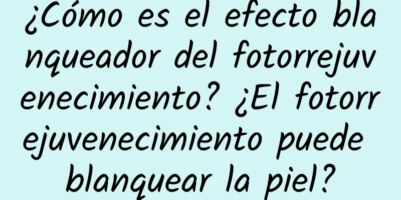 ¿Cómo es el efecto blanqueador del fotorrejuvenecimiento? ¿El fotorrejuvenecimiento puede blanquear la piel?