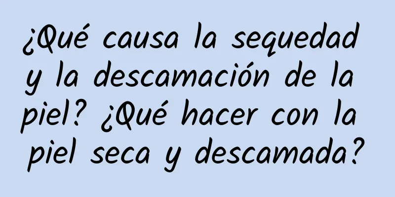 ¿Qué causa la sequedad y la descamación de la piel? ¿Qué hacer con la piel seca y descamada?