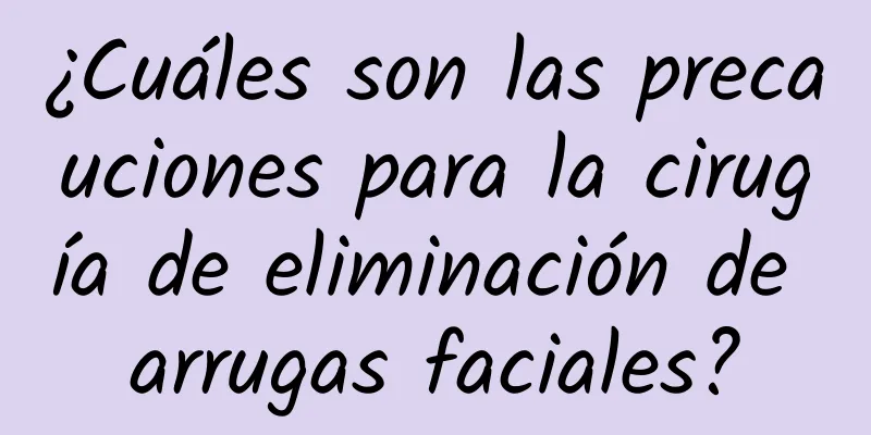 ¿Cuáles son las precauciones para la cirugía de eliminación de arrugas faciales?