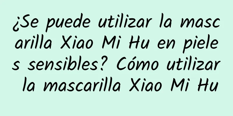 ¿Se puede utilizar la mascarilla Xiao Mi Hu en pieles sensibles? Cómo utilizar la mascarilla Xiao Mi Hu