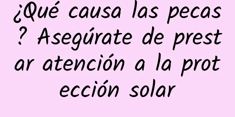 ¿Qué causa las pecas? Asegúrate de prestar atención a la protección solar