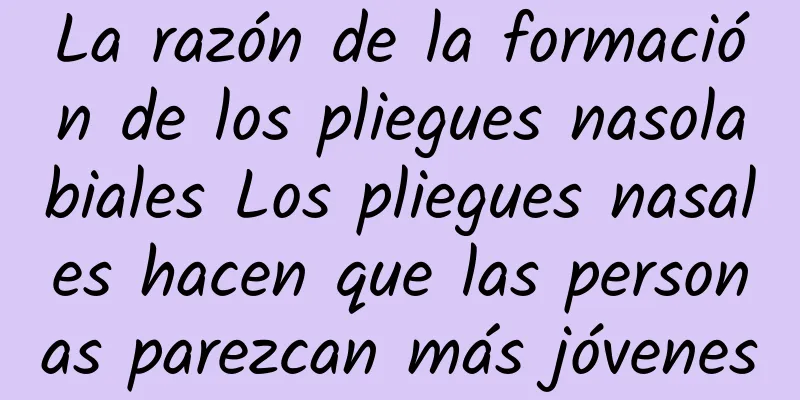 La razón de la formación de los pliegues nasolabiales Los pliegues nasales hacen que las personas parezcan más jóvenes