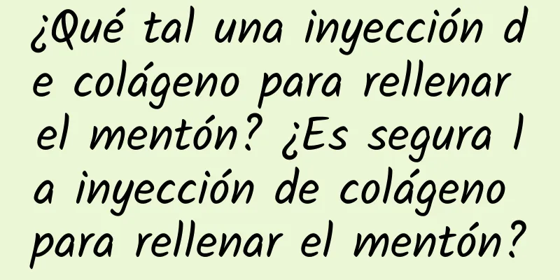 ¿Qué tal una inyección de colágeno para rellenar el mentón? ¿Es segura la inyección de colágeno para rellenar el mentón?