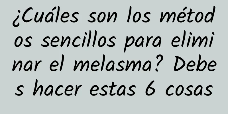 ¿Cuáles son los métodos sencillos para eliminar el melasma? Debes hacer estas 6 cosas