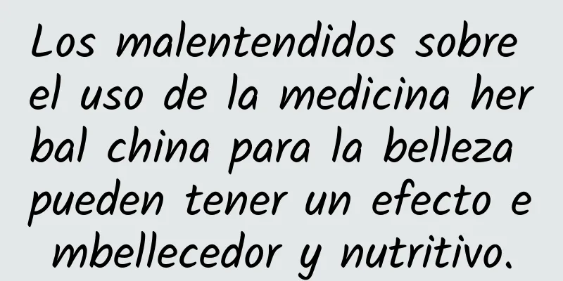 Los malentendidos sobre el uso de la medicina herbal china para la belleza pueden tener un efecto embellecedor y nutritivo.