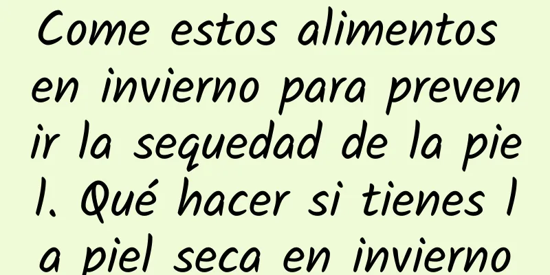 Come estos alimentos en invierno para prevenir la sequedad de la piel. Qué hacer si tienes la piel seca en invierno