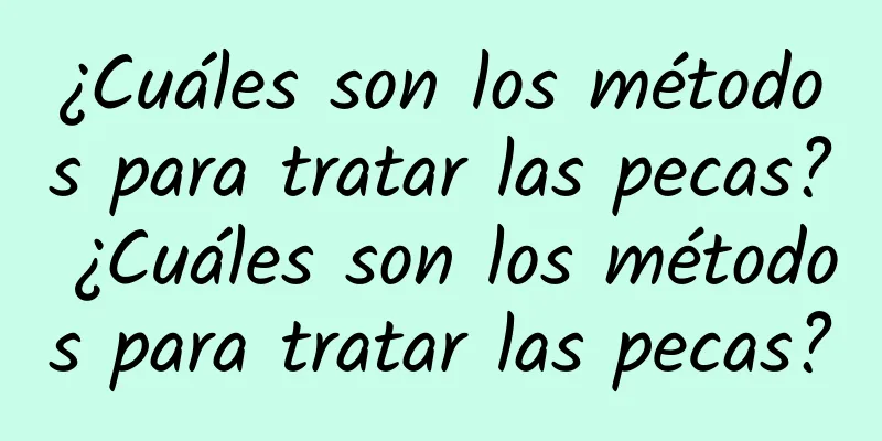 ¿Cuáles son los métodos para tratar las pecas? ¿Cuáles son los métodos para tratar las pecas?