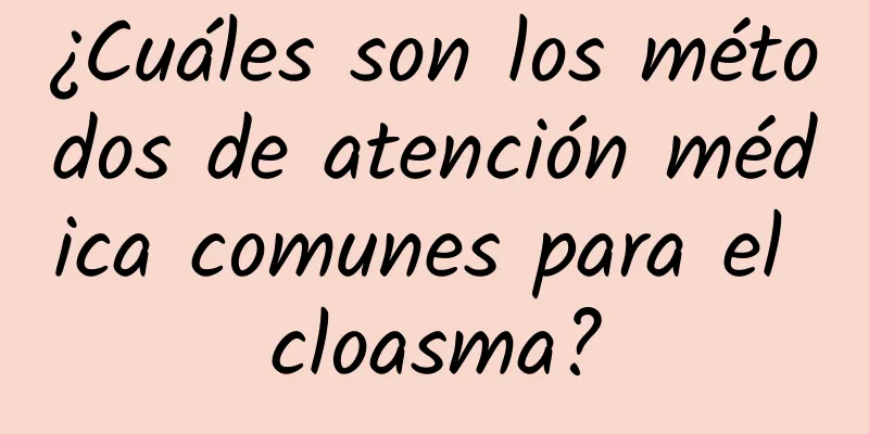 ¿Cuáles son los métodos de atención médica comunes para el cloasma?