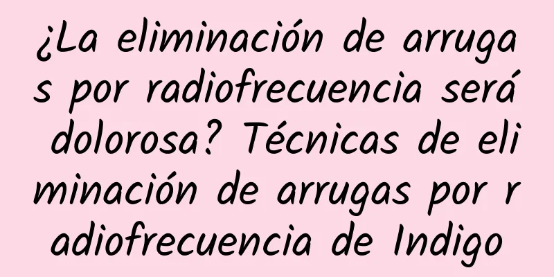 ¿La eliminación de arrugas por radiofrecuencia será dolorosa? Técnicas de eliminación de arrugas por radiofrecuencia de Indigo