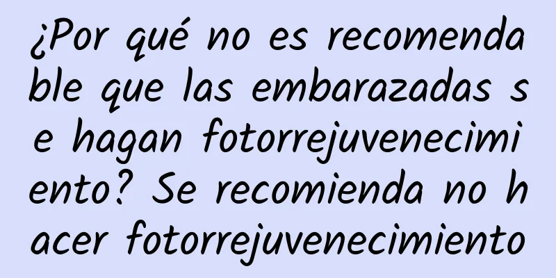 ¿Por qué no es recomendable que las embarazadas se hagan fotorrejuvenecimiento? Se recomienda no hacer fotorrejuvenecimiento