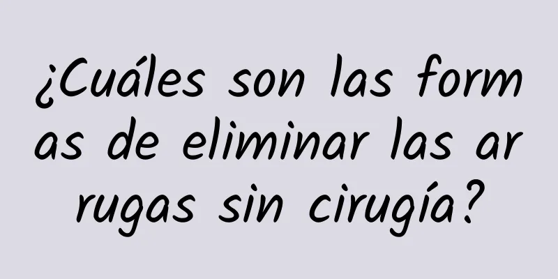 ¿Cuáles son las formas de eliminar las arrugas sin cirugía?