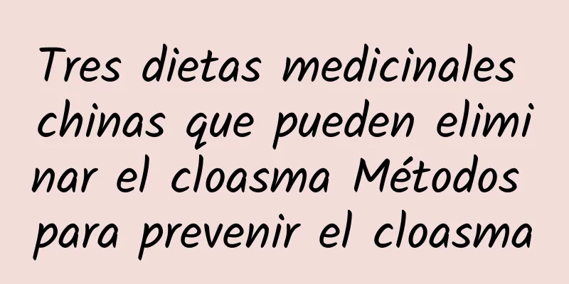 Tres dietas medicinales chinas que pueden eliminar el cloasma Métodos para prevenir el cloasma