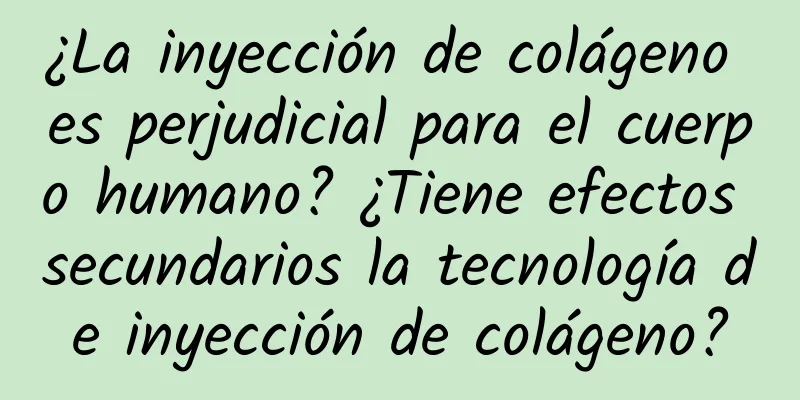 ¿La inyección de colágeno es perjudicial para el cuerpo humano? ¿Tiene efectos secundarios la tecnología de inyección de colágeno?