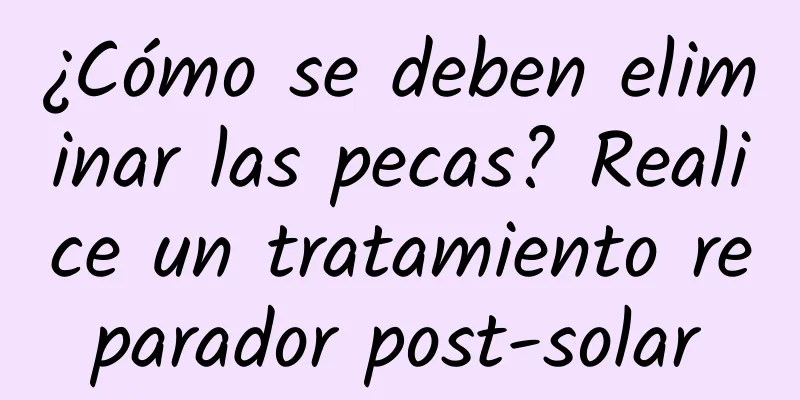 ¿Cómo se deben eliminar las pecas? Realice un tratamiento reparador post-solar