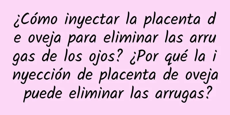 ¿Cómo inyectar la placenta de oveja para eliminar las arrugas de los ojos? ¿Por qué la inyección de placenta de oveja puede eliminar las arrugas?