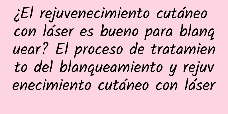 ¿El rejuvenecimiento cutáneo con láser es bueno para blanquear? El proceso de tratamiento del blanqueamiento y rejuvenecimiento cutáneo con láser