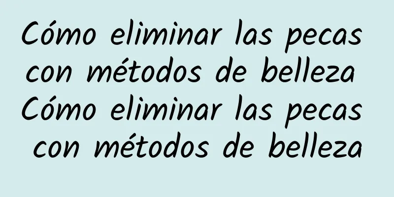 Cómo eliminar las pecas con métodos de belleza Cómo eliminar las pecas con métodos de belleza
